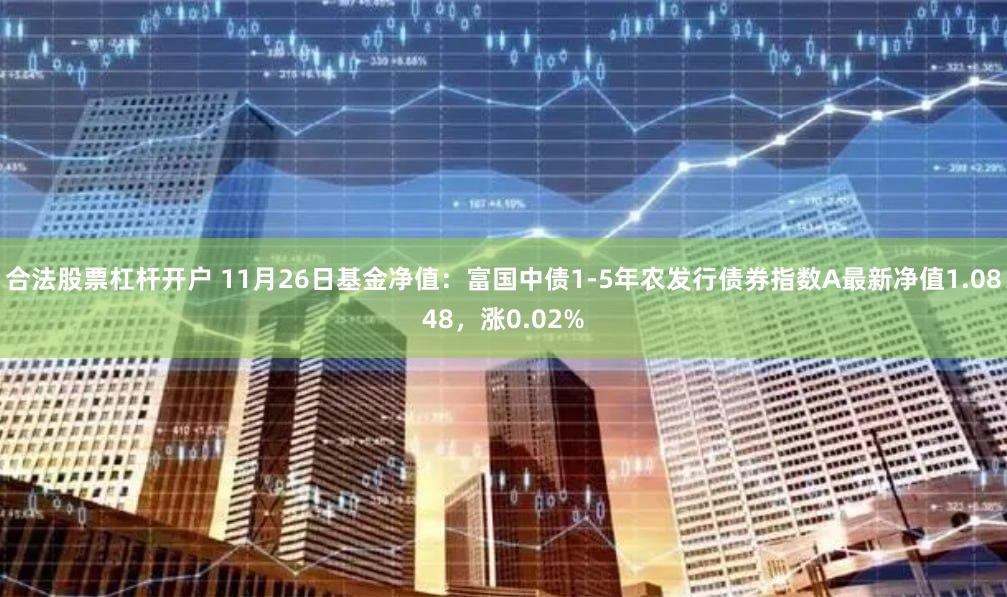 合法股票杠杆开户 11月26日基金净值：富国中债1-5年农发行债券指数A最新净值1.0848，涨0.02%