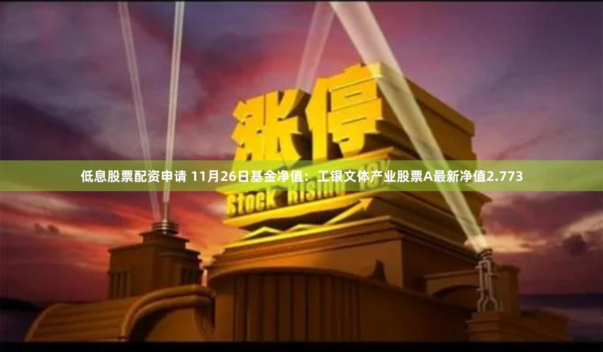 低息股票配资申请 11月26日基金净值：工银文体产业股票A最新净值2.773