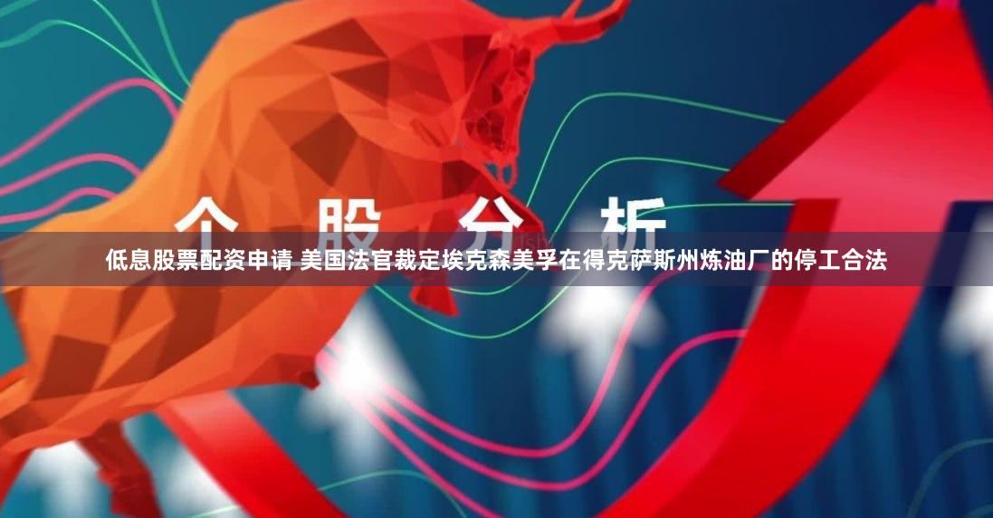 低息股票配资申请 美国法官裁定埃克森美孚在得克萨斯州炼油厂的停工合法