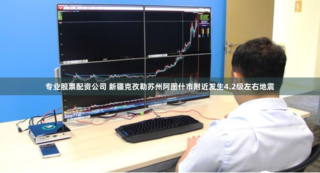 专业股票配资公司 新疆克孜勒苏州阿图什市附近发生4.2级左右地震