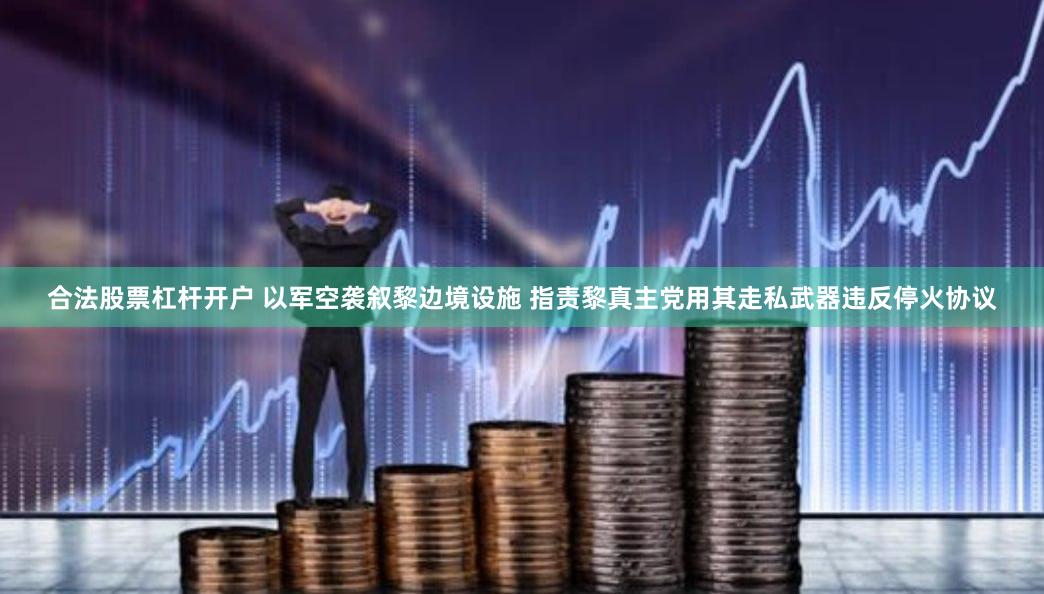 合法股票杠杆开户 以军空袭叙黎边境设施 指责黎真主党用其走私武器违反停火协议