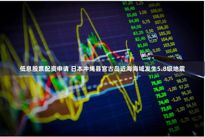 低息股票配资申请 日本冲绳县宫古岛近海海域发生5.8级地震