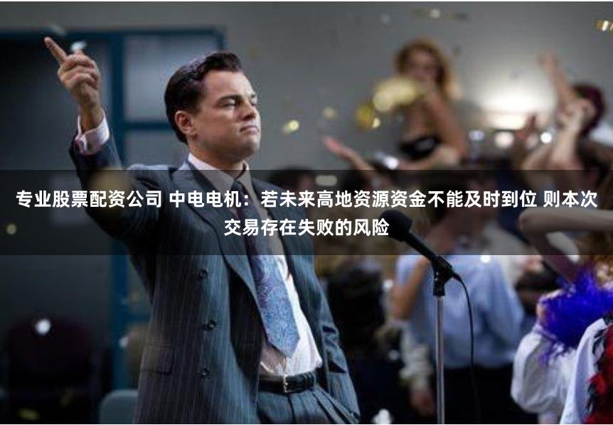 专业股票配资公司 中电电机：若未来高地资源资金不能及时到位 则本次交易存在失败的风险