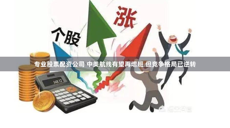 专业股票配资公司 中美航线有望再增班 但竞争格局已逆转