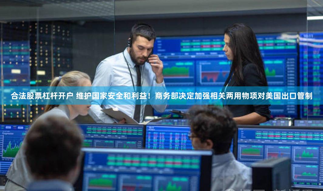 合法股票杠杆开户 维护国家安全和利益！商务部决定加强相关两用物项对美国出口管制
