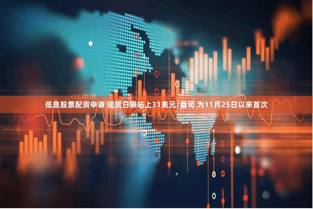 低息股票配资申请 现货白银站上31美元/盎司 为11月25日以来首次