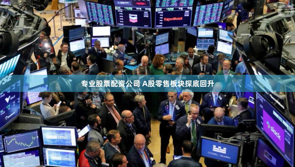 专业股票配资公司 A股零售板块探底回升