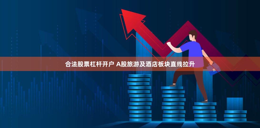 合法股票杠杆开户 A股旅游及酒店板块直线拉升