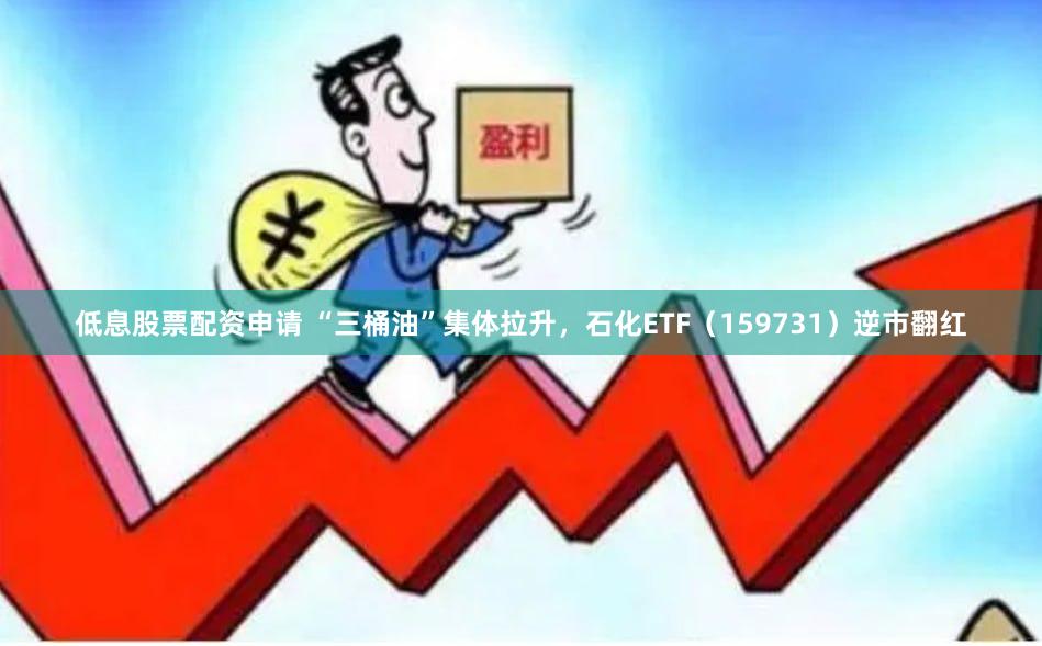 低息股票配资申请 “三桶油”集体拉升，石化ETF（159731）逆市翻红