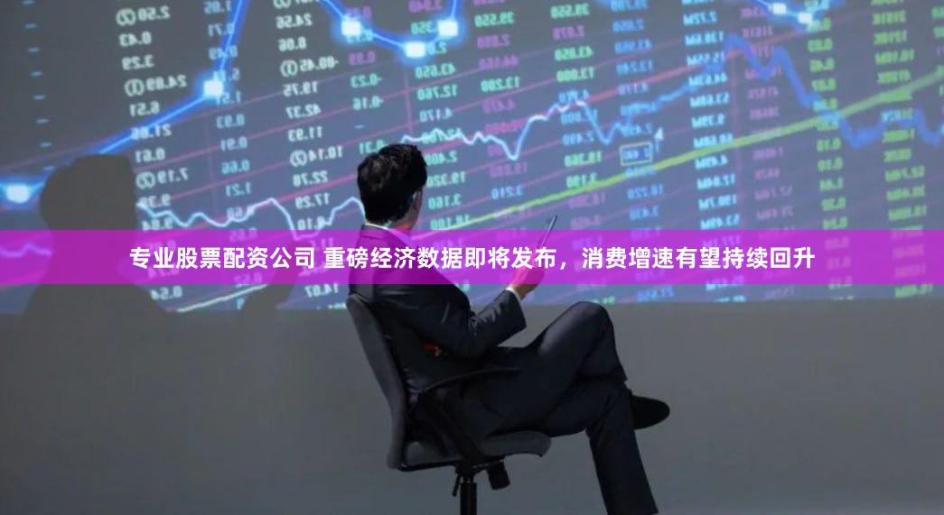 专业股票配资公司 重磅经济数据即将发布，消费增速有望持续回升