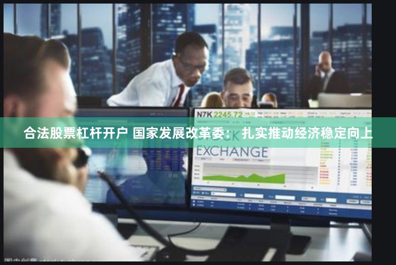合法股票杠杆开户 国家发展改革委： 扎实推动经济稳定向上