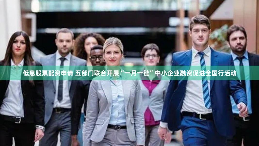 低息股票配资申请 五部门联合开展“一月一链”中小企业融资促进全国行活动