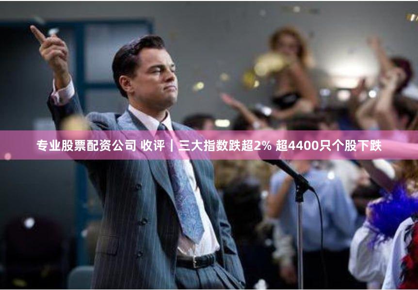 专业股票配资公司 收评｜三大指数跌超2% 超4400只个股下跌