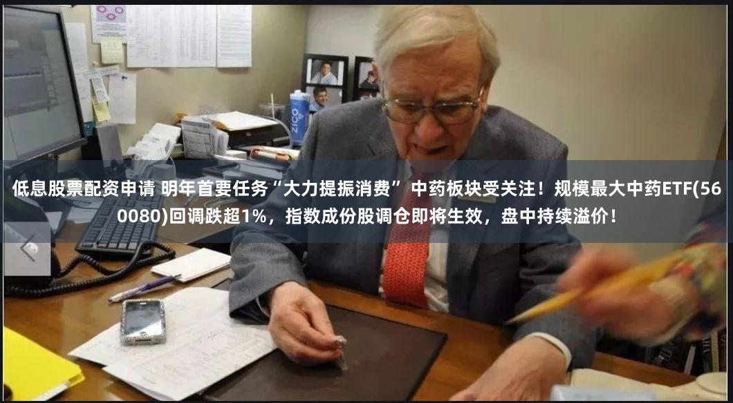 低息股票配资申请 明年首要任务“大力提振消费” 中药板块受关注！规模最大中药ETF(560080)回调跌超1%，指数成份股调仓即将生效，盘中持续溢价！