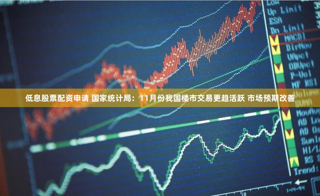 低息股票配资申请 国家统计局：11月份我国楼市交易更趋活跃 市场预期改善