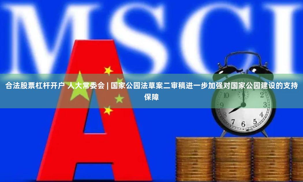 合法股票杠杆开户 人大常委会 | 国家公园法草案二审稿进一步加强对国家公园建设的支持保障