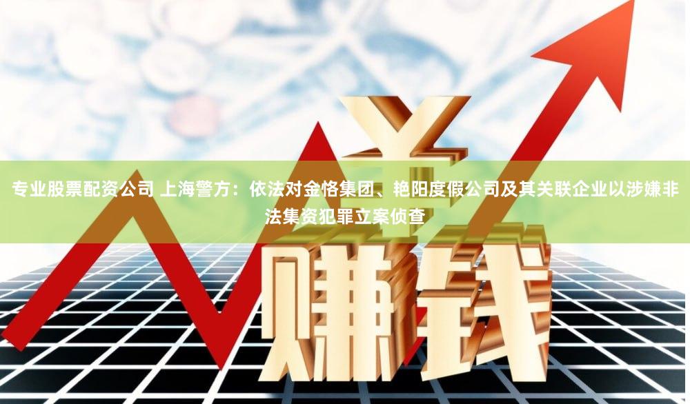 专业股票配资公司 上海警方：依法对金恪集团、艳阳度假公司及其关联企业以涉嫌非法集资犯罪立案侦查