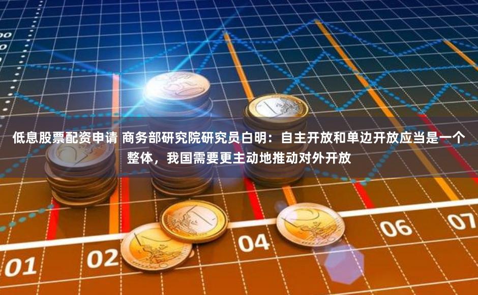 低息股票配资申请 商务部研究院研究员白明：自主开放和单边开放应当是一个整体，我国需要更主动地推动对外开放
