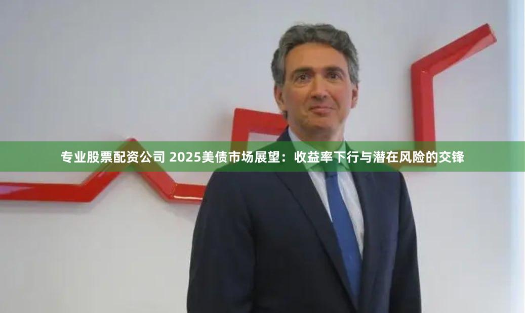 专业股票配资公司 2025美债市场展望：收益率下行与潜在风险的交锋