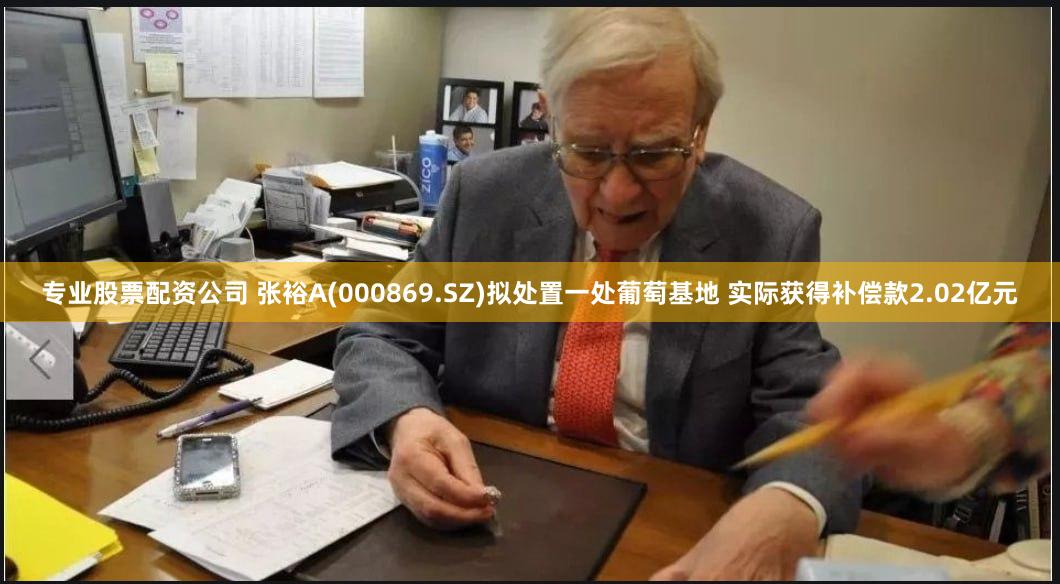 专业股票配资公司 张裕A(000869.SZ)拟处置一处葡萄基地 实际获得补偿款2.02亿元