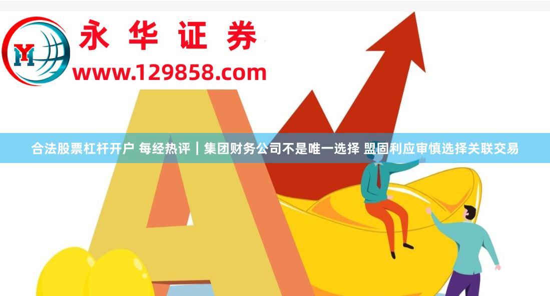 合法股票杠杆开户 每经热评︱集团财务公司不是唯一选择 盟固利应审慎选择关联交易