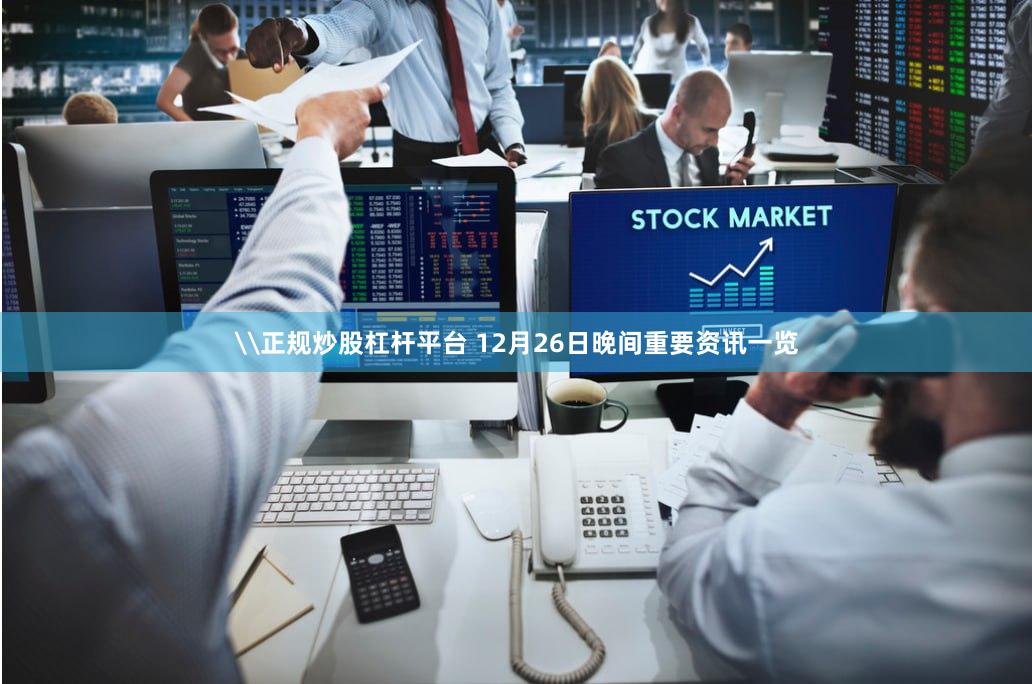 \正规炒股杠杆平台 12月26日晚间重要资讯一览