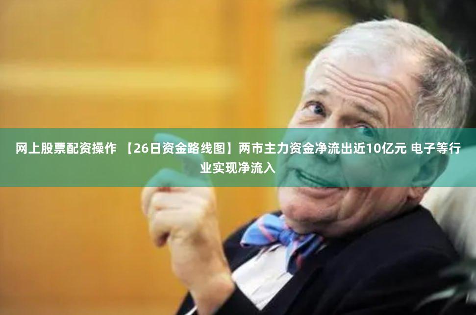 网上股票配资操作 【26日资金路线图】两市主力资金净流出近10亿元 电子等行业实现净流入