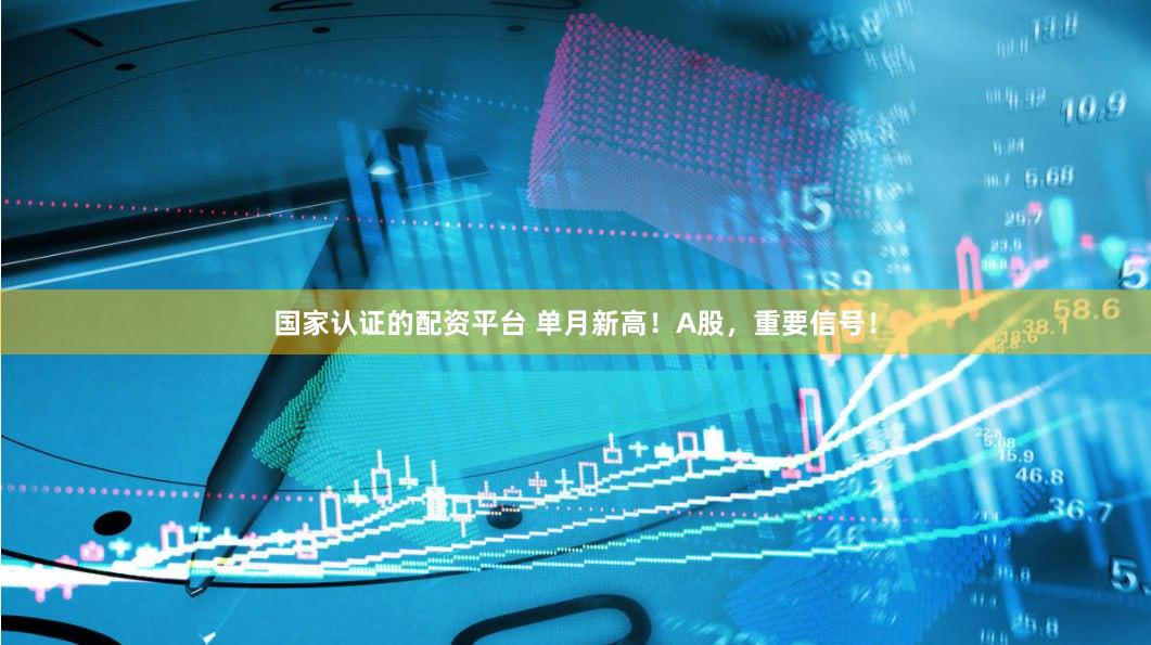 国家认证的配资平台 单月新高！A股，重要信号！