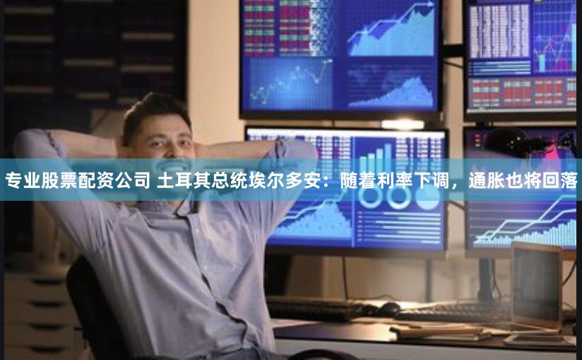 专业股票配资公司 土耳其总统埃尔多安：随着利率下调，通胀也将回落