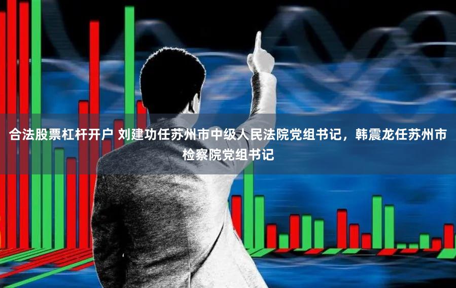合法股票杠杆开户 刘建功任苏州市中级人民法院党组书记，韩震龙任苏州市检察院党组书记