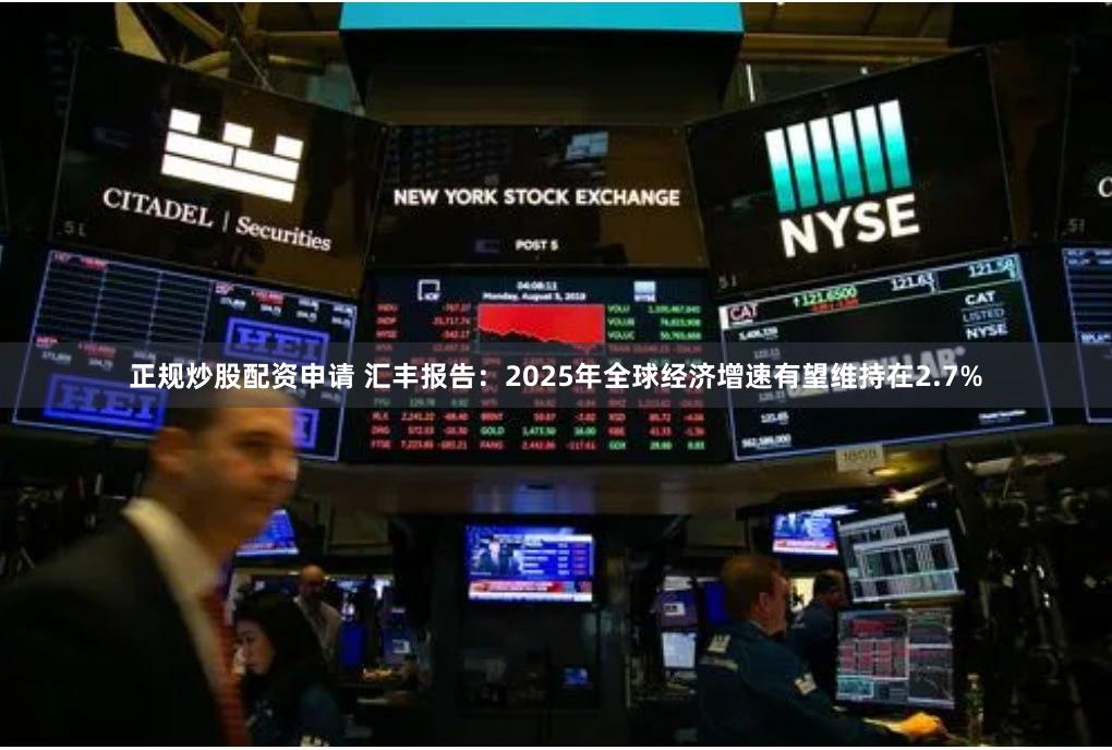 正规炒股配资申请 汇丰报告：2025年全球经济增速有望维持在2.7%