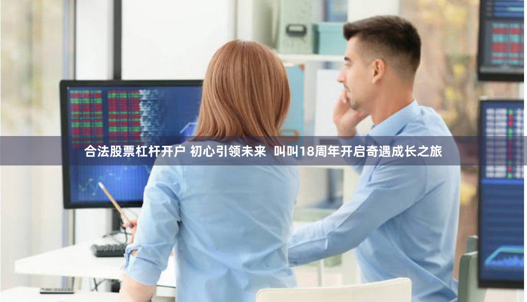 合法股票杠杆开户 初心引领未来  叫叫18周年开启奇遇成长之旅