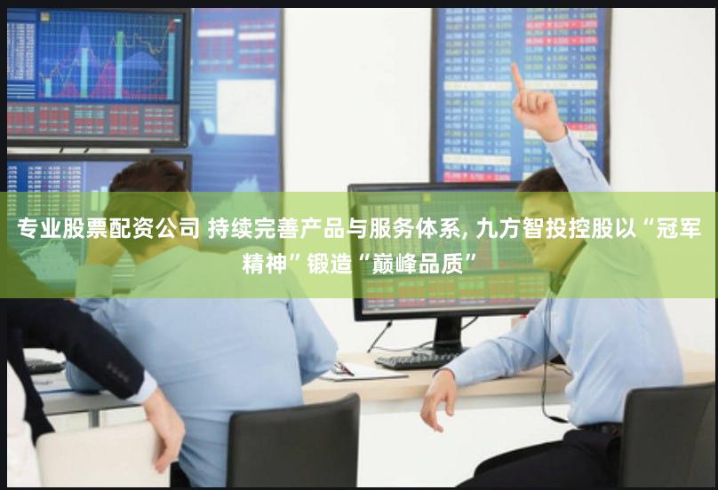 专业股票配资公司 持续完善产品与服务体系, 九方智投控股以“冠军精神”锻造“巅峰品质”