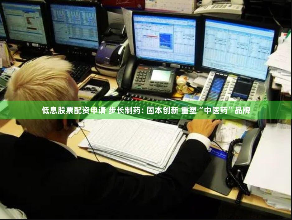 低息股票配资申请 步长制药: 固本创新 重塑“中医药”品牌