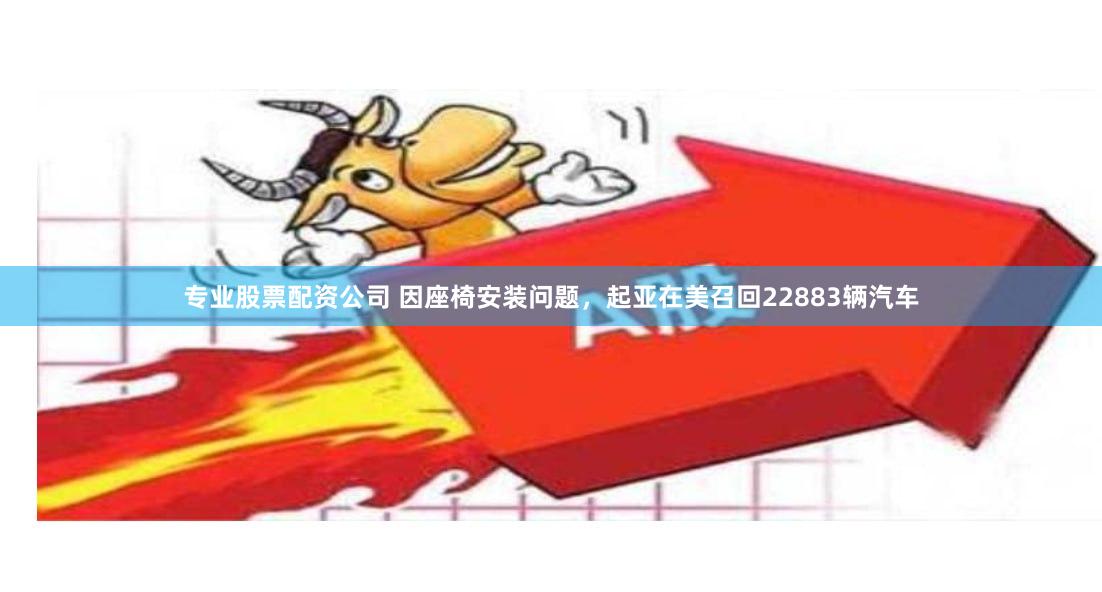专业股票配资公司 因座椅安装问题，起亚在美召回22883辆汽车