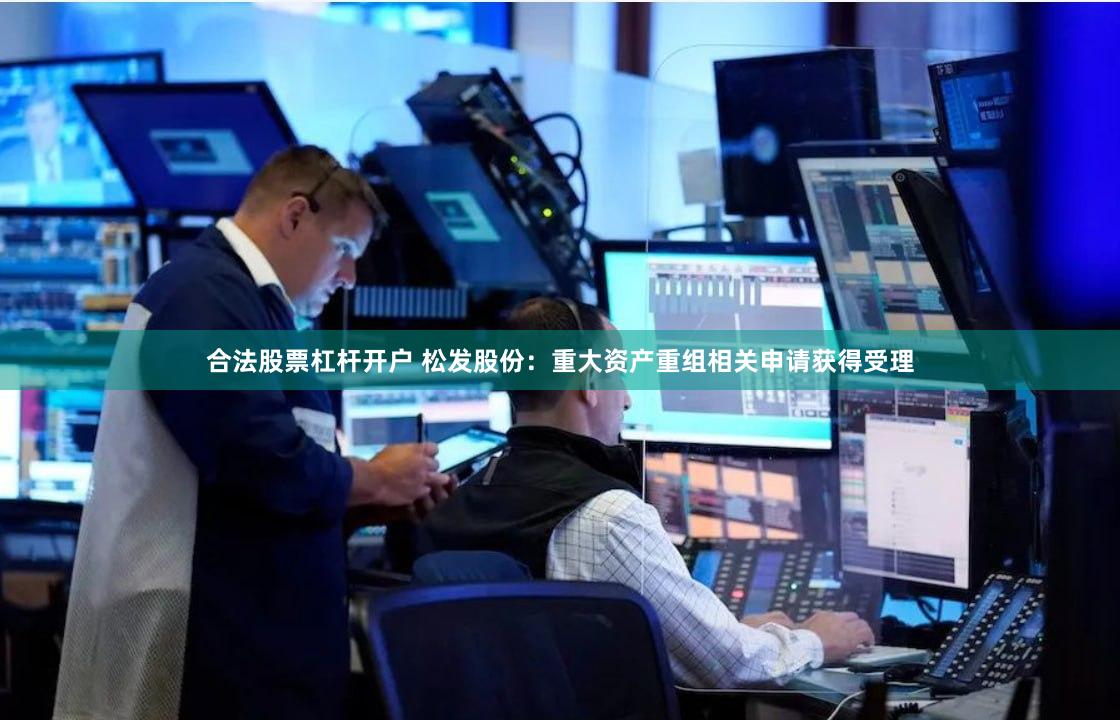 合法股票杠杆开户 松发股份：重大资产重组相关申请获得受理