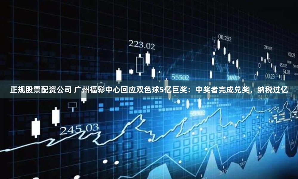 正规股票配资公司 广州福彩中心回应双色球5亿巨奖：中奖者完成兑奖，纳税过亿
