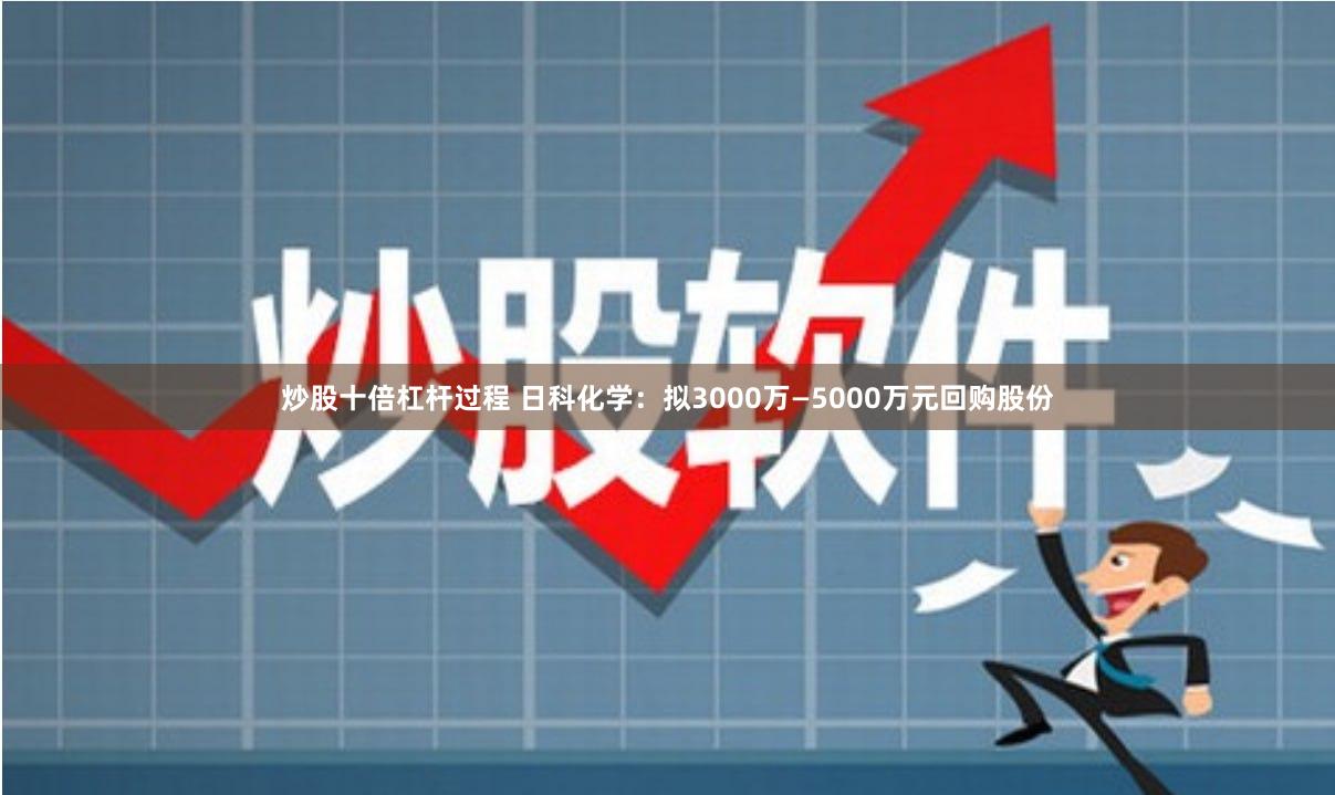 炒股十倍杠杆过程 日科化学：拟3000万—5000万元回购股份