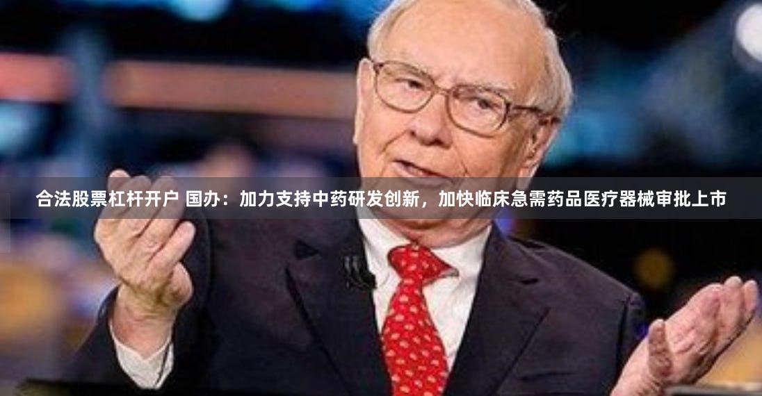 合法股票杠杆开户 国办：加力支持中药研发创新，加快临床急需药品医疗器械审批上市