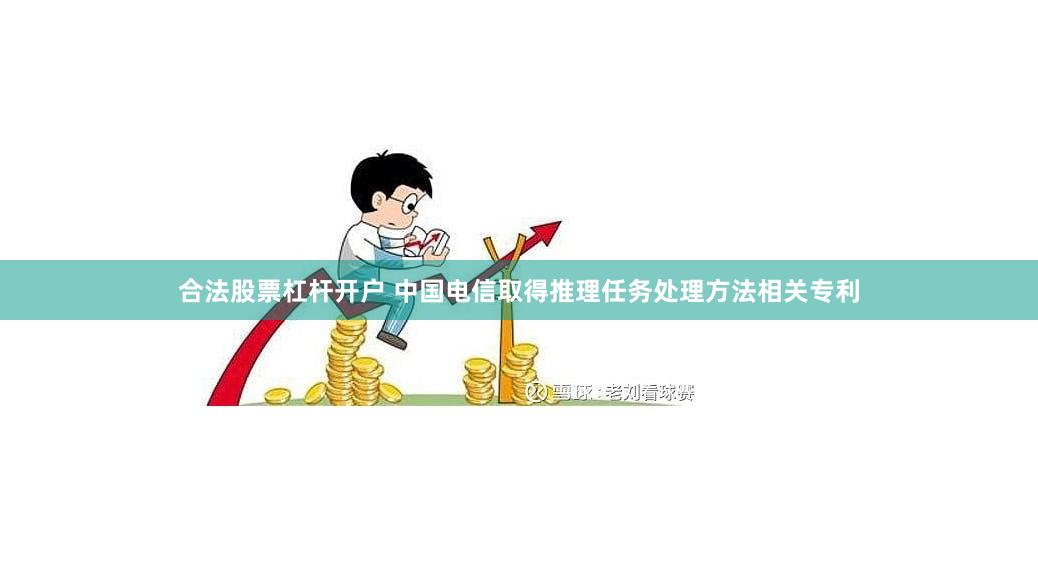 合法股票杠杆开户 中国电信取得推理任务处理方法相关专利