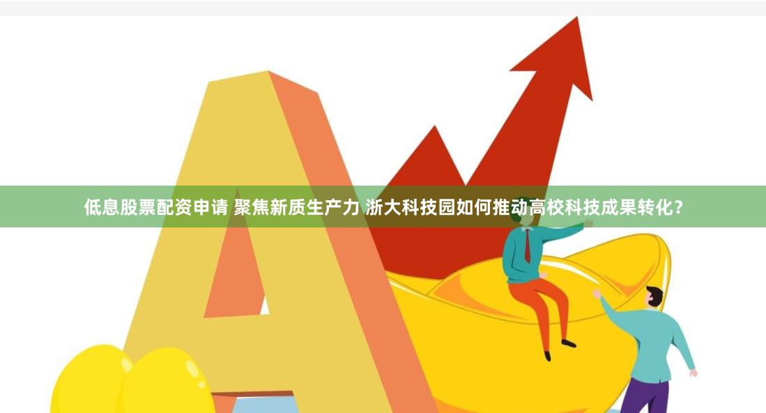 低息股票配资申请 聚焦新质生产力 浙大科技园如何推动高校科技成果转化？