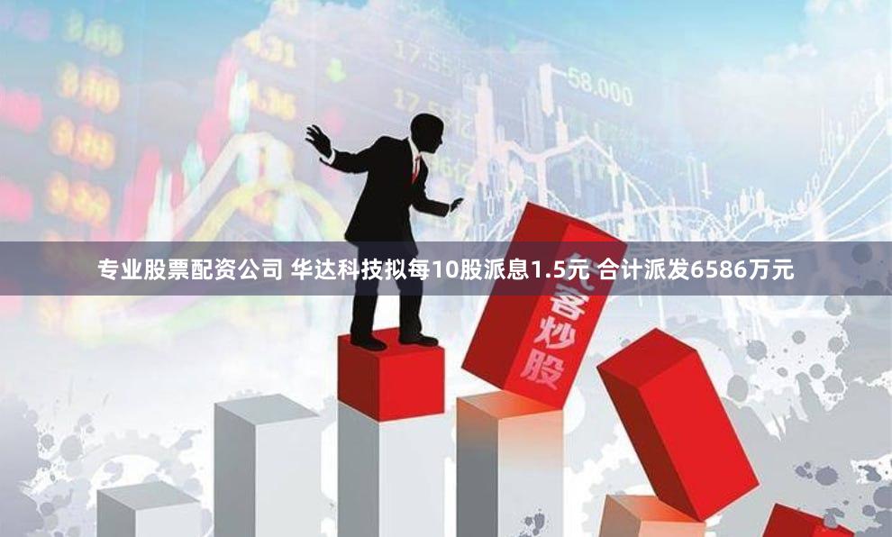 专业股票配资公司 华达科技拟每10股派息1.5元 合计派发6586万元