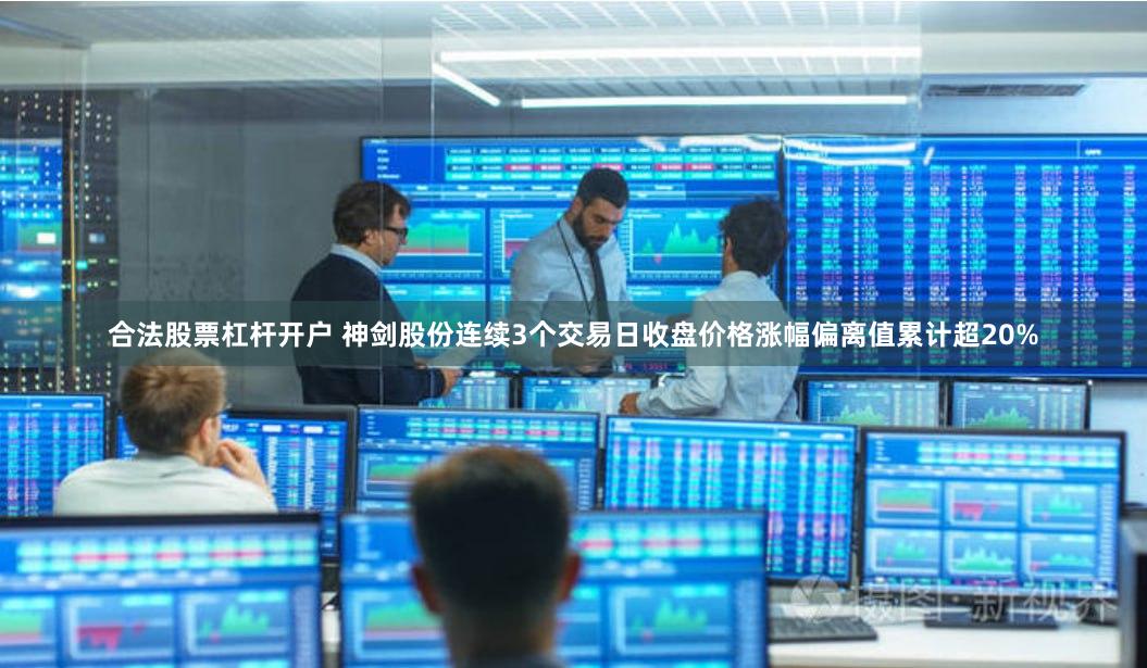 合法股票杠杆开户 神剑股份连续3个交易日收盘价格涨幅偏离值累计超20%