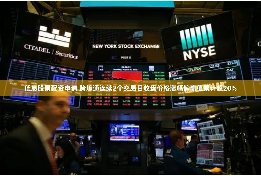 低息股票配资申请 跨境通连续2个交易日收盘价格涨幅偏离值累计超20%