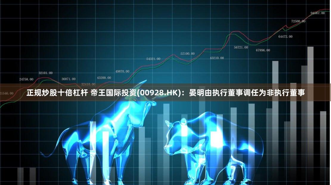 正规炒股十倍杠杆 帝王国际投资(00928.HK)：晏明由执行董事调任为非执行董事