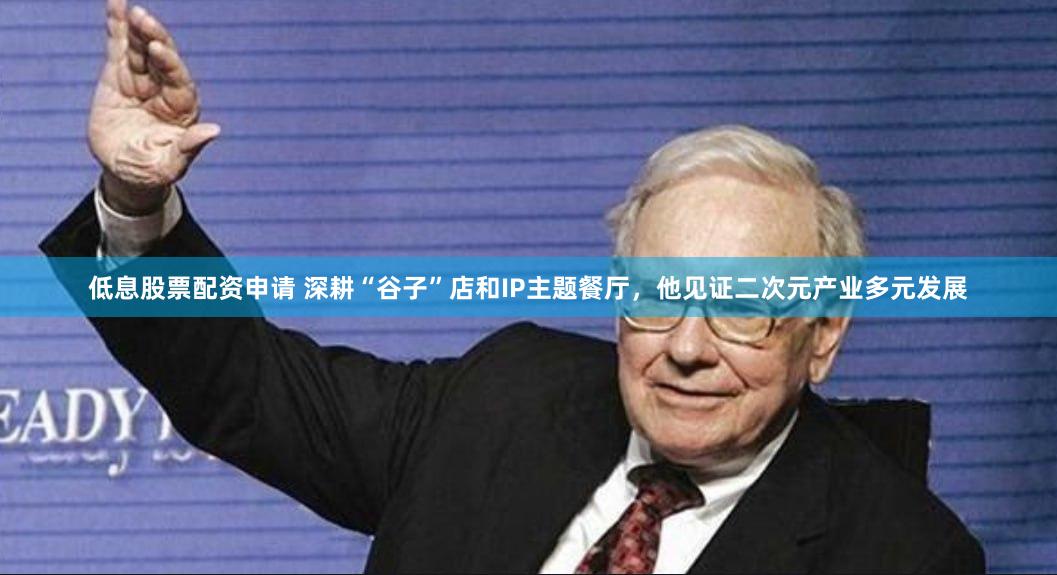 低息股票配资申请 深耕“谷子”店和IP主题餐厅，他见证二次元产业多元发展
