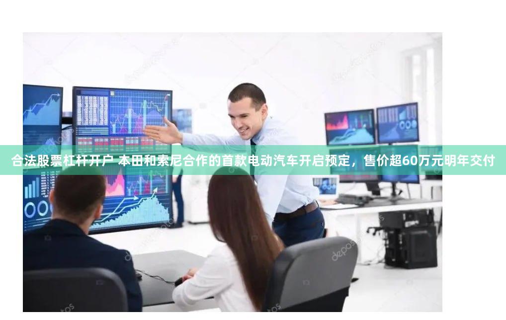 合法股票杠杆开户 本田和索尼合作的首款电动汽车开启预定，售价超60万元明年交付