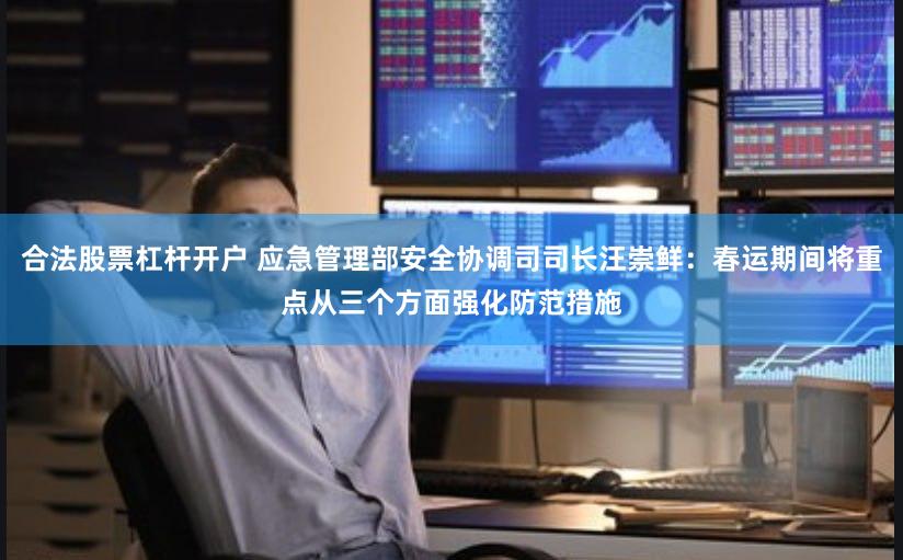 合法股票杠杆开户 应急管理部安全协调司司长汪崇鲜：春运期间将重点从三个方面强化防范措施