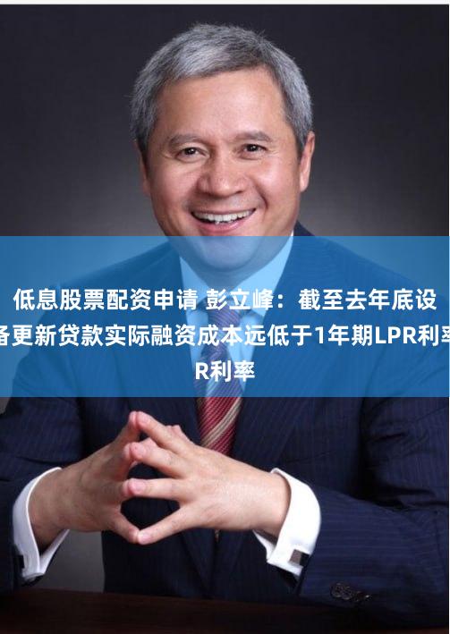 低息股票配资申请 彭立峰：截至去年底设备更新贷款实际融资成本远低于1年期LPR利率