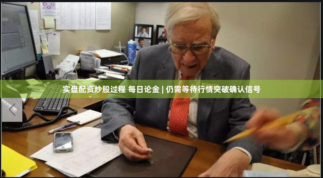 实盘配资炒股过程 每日论金 | 仍需等待行情突破确认信号